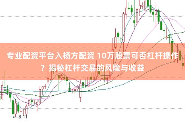 专业配资平台入杨方配资 10万股票可否杠杆操作？揭秘杠杆交易的风险与收益