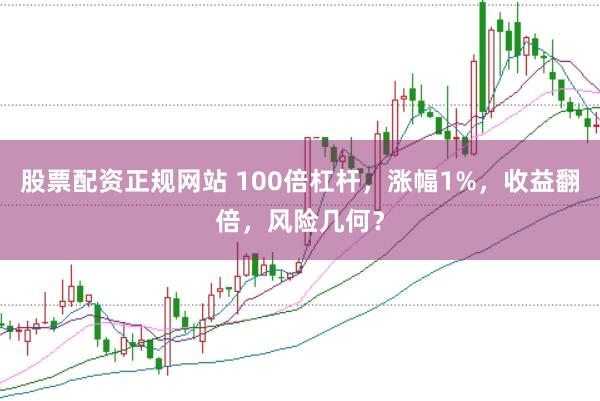 股票配资正规网站 100倍杠杆，涨幅1%，收益翻倍，风险几何？