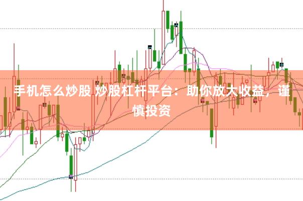 手机怎么炒股 炒股杠杆平台：助你放大收益，谨慎投资