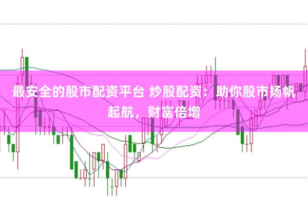 最安全的股市配资平台 炒股配资：助你股市扬帆起航，财富倍增