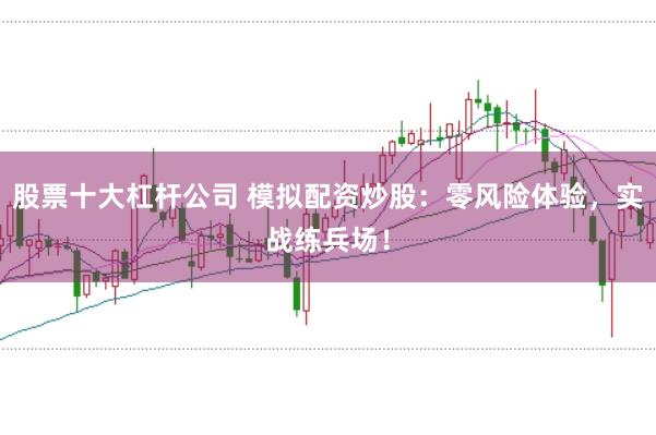 股票十大杠杆公司 模拟配资炒股：零风险体验，实战练兵场！