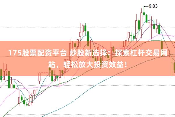175股票配资平台 炒股新选择：探索杠杆交易网站，轻松放大投资效益！