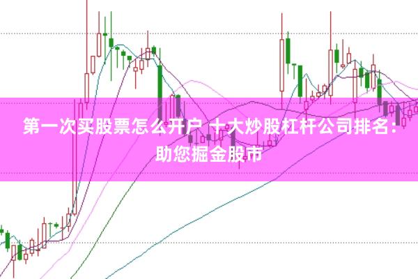 第一次买股票怎么开户 十大炒股杠杆公司排名：助您掘金股市