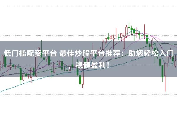 低门槛配资平台 最佳炒股平台推荐：助您轻松入门，稳健盈利！
