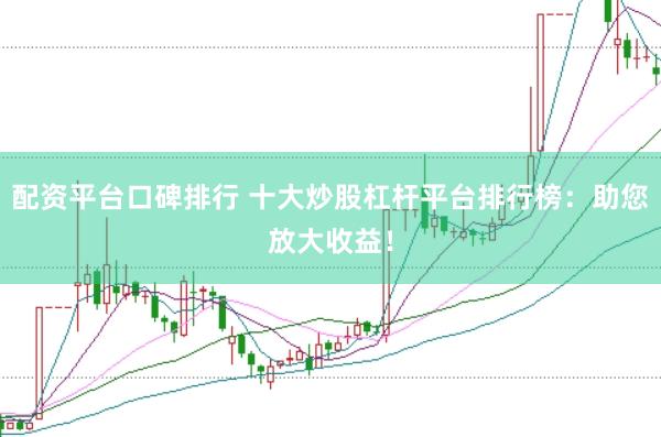 配资平台口碑排行 十大炒股杠杆平台排行榜：助您放大收益！