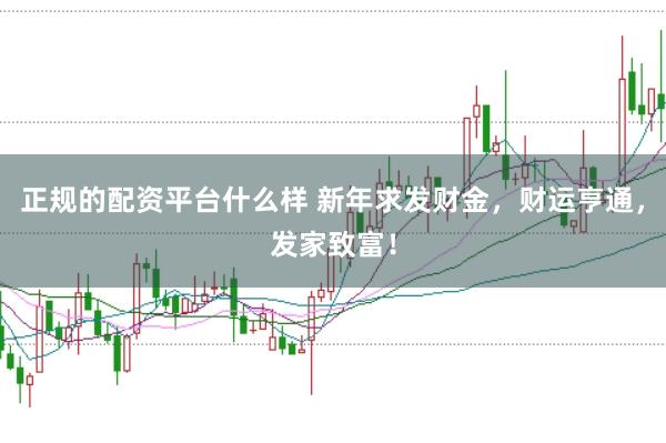 正规的配资平台什么样 新年求发财金，财运亨通，发家致富！