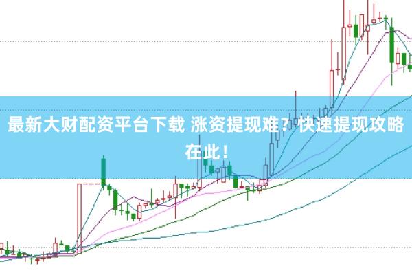 最新大财配资平台下载 涨资提现难？快速提现攻略在此！