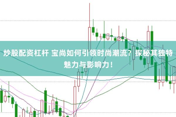 炒股配资杠杆 宝尚如何引领时尚潮流？探秘其独特魅力与影响力！