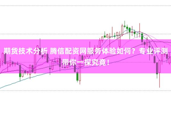 期货技术分析 腾信配资网服务体验如何？专业评测带你一探究竟！