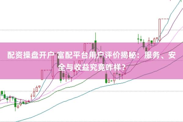 配资操盘开户 富配平台用户评价揭秘：服务、安全与收益究竟咋样？