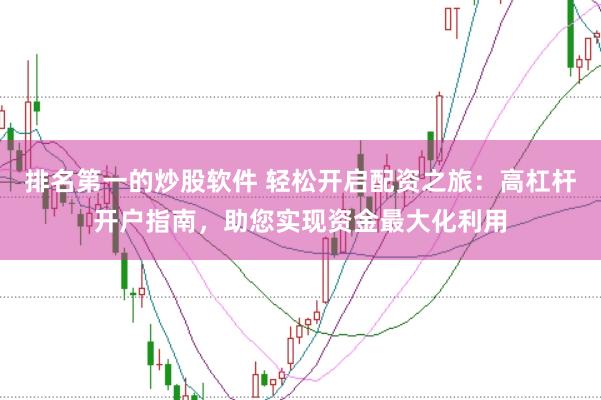 排名第一的炒股软件 轻松开启配资之旅：高杠杆开户指南，助您实现资金最大化利用
