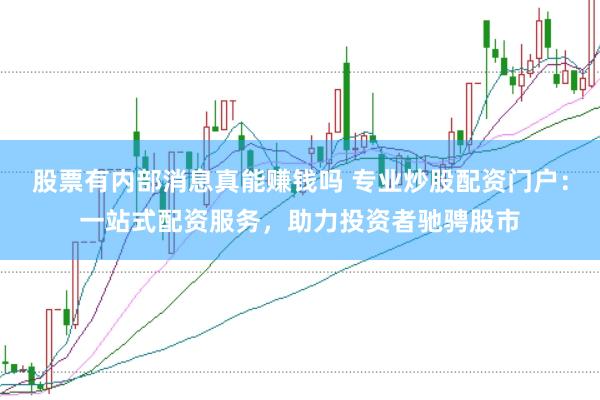 股票有内部消息真能赚钱吗 专业炒股配资门户：一站式配资服务，助力投资者驰骋股市