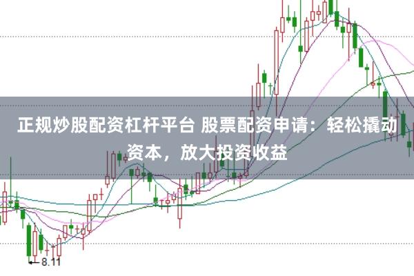 正规炒股配资杠杆平台 股票配资申请：轻松撬动资本，放大投资收益