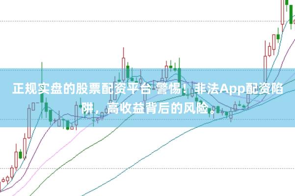 正规实盘的股票配资平台 警惕！非法App配资陷阱，高收益背后的风险。