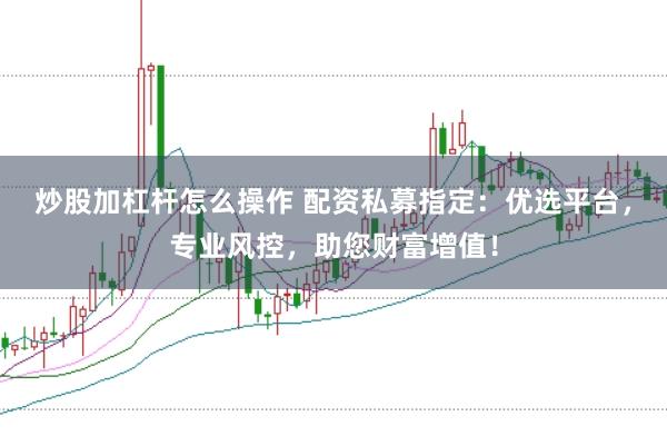 炒股加杠杆怎么操作 配资私募指定：优选平台，专业风控，助您财富增值！