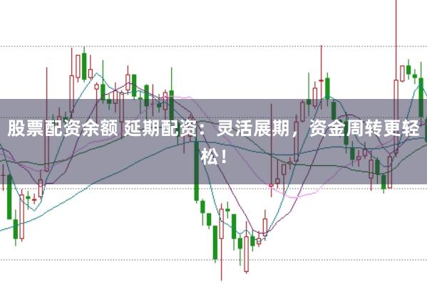 股票配资余额 延期配资：灵活展期，资金周转更轻松！