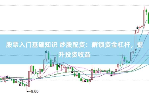 股票入门基础知识 炒股配资：解锁资金杠杆，提升投资收益