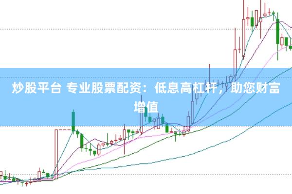 炒股平台 专业股票配资：低息高杠杆，助您财富增值