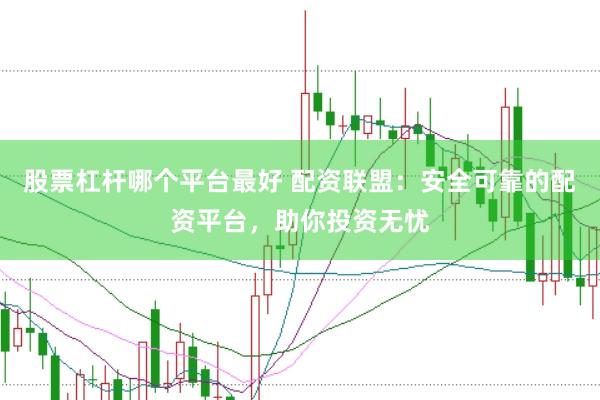 股票杠杆哪个平台最好 配资联盟：安全可靠的配资平台，助你投资无忧