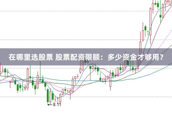 在哪里选股票 股票配资限额：多少资金才够用？