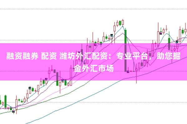 融资融券 配资 潍坊外汇配资：专业平台，助您掘金外汇市场