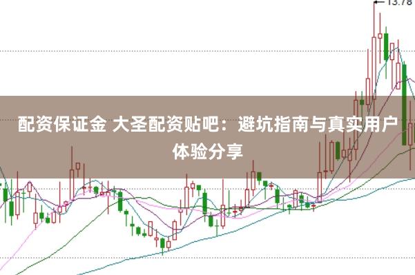 配资保证金 大圣配资贴吧：避坑指南与真实用户体验分享