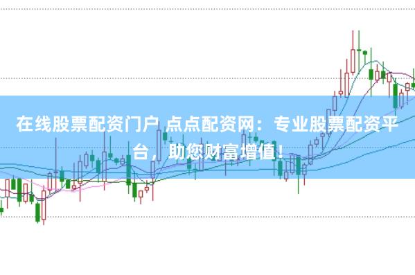 在线股票配资门户 点点配资网：专业股票配资平台，助您财富增值！