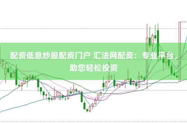 配资低息炒股配资门户 汇法网配资：专业平台，助您轻松投资