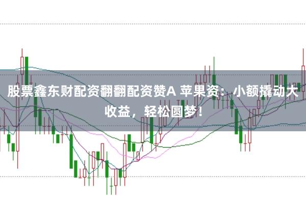 股票鑫东财配资翻翻配资赞A 苹果资：小额撬动大收益，轻松圆梦！