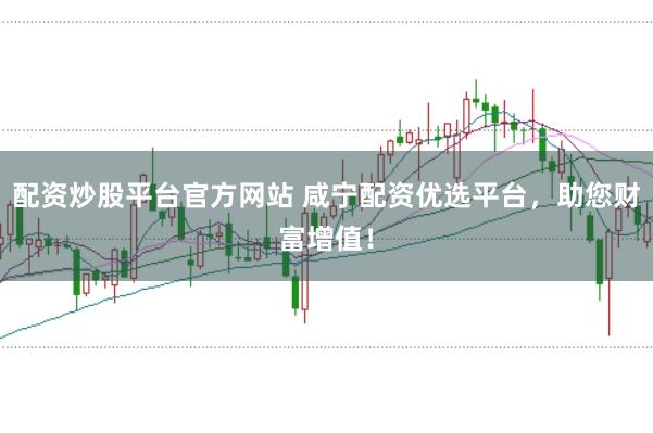 配资炒股平台官方网站 咸宁配资优选平台，助您财富增值！