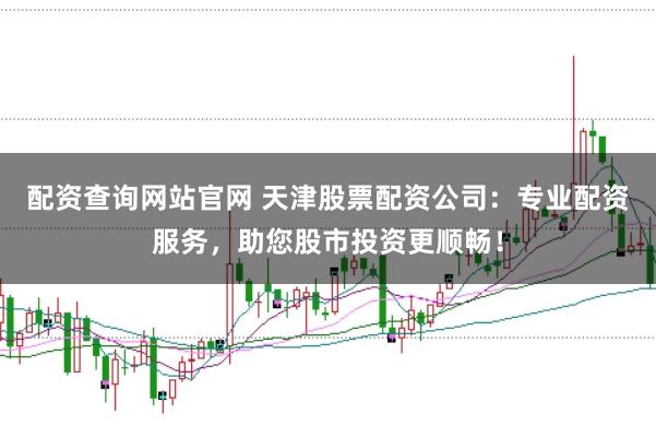 配资查询网站官网 天津股票配资公司：专业配资服务，助您股市投资更顺畅！