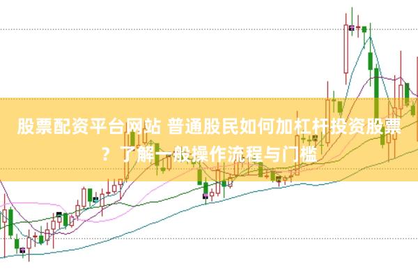 股票配资平台网站 普通股民如何加杠杆投资股票？了解一般操作流程与门槛