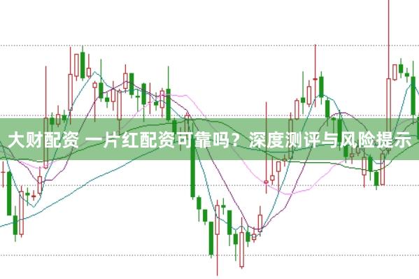 大财配资 一片红配资可靠吗？深度测评与风险提示