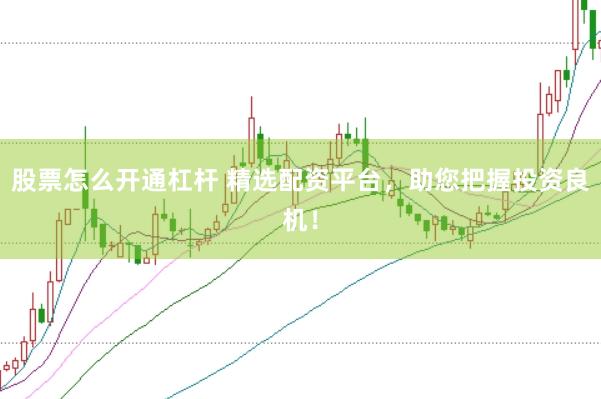股票怎么开通杠杆 精选配资平台，助您把握投资良机！