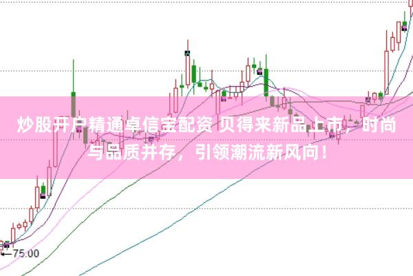 炒股开户精通卓信宝配资 贝得来新品上市，时尚与品质并存，引领潮流新风向！