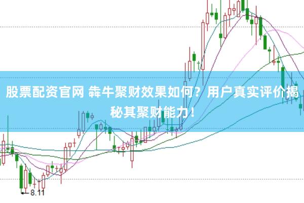 股票配资官网 犇牛聚财效果如何？用户真实评价揭秘其聚财能力！