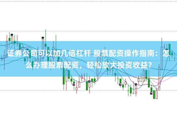 证券公司可以加几倍杠杆 股票配资操作指南：怎么办理股票配资，轻松放大投资收益？