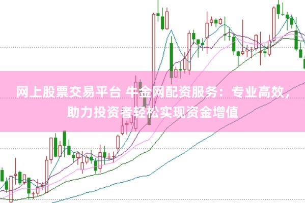 网上股票交易平台 牛金网配资服务：专业高效，助力投资者轻松实现资金增值