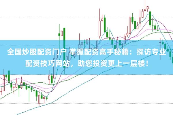 全国炒股配资门户 掌握配资高手秘籍：探访专业配资技巧网站，助您投资更上一层楼！