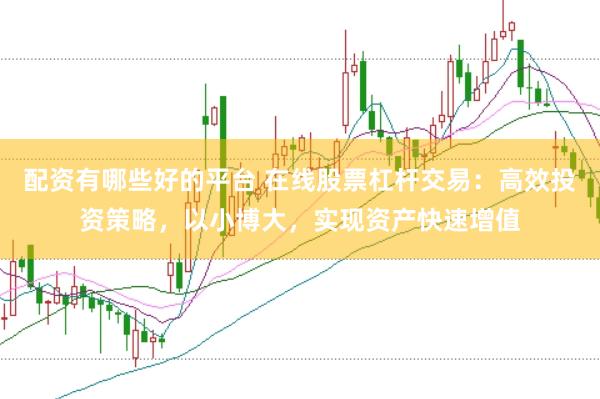配资有哪些好的平台 在线股票杠杆交易：高效投资策略，以小博大，实现资产快速增值