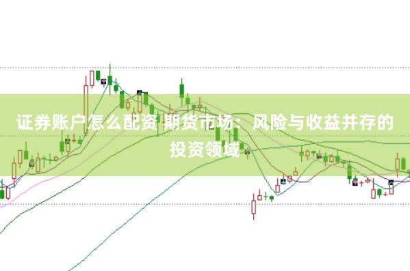 证券账户怎么配资 期货市场：风险与收益并存的投资领域