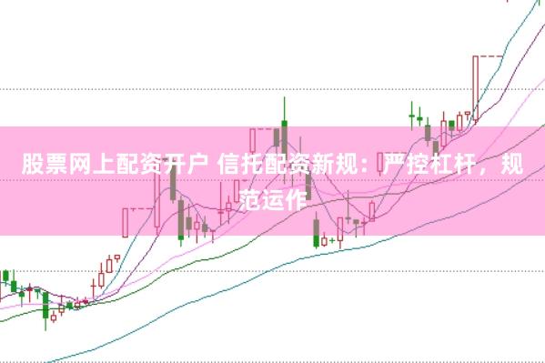 股票网上配资开户 信托配资新规：严控杠杆，规范运作