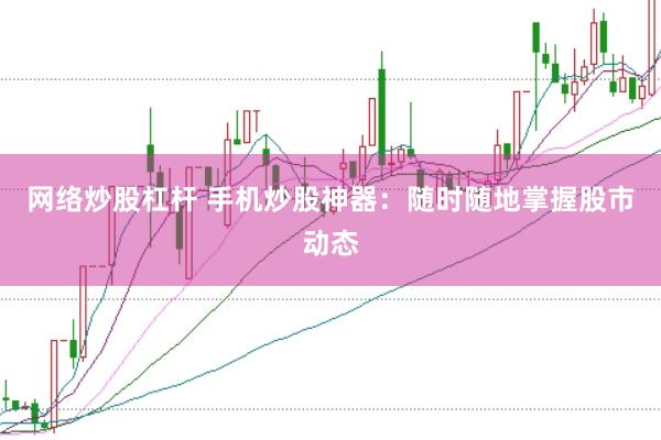 网络炒股杠杆 手机炒股神器：随时随地掌握股市动态