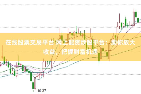 在线股票交易平台 网上配资炒股平台：助你放大收益，把握财富机遇