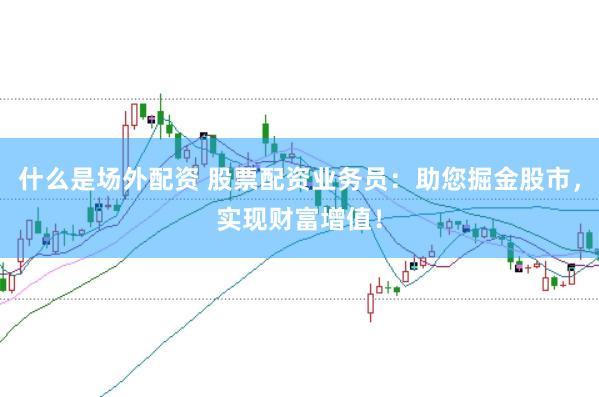 什么是场外配资 股票配资业务员：助您掘金股市，实现财富增值！