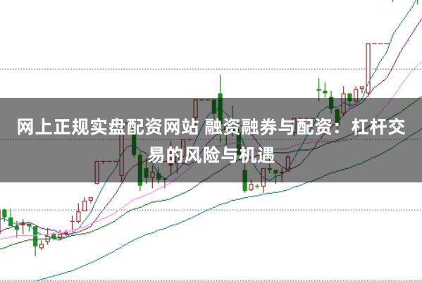 网上正规实盘配资网站 融资融券与配资：杠杆交易的风险与机遇