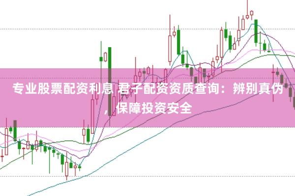 专业股票配资利息 君子配资资质查询：辨别真伪，保障投资安全