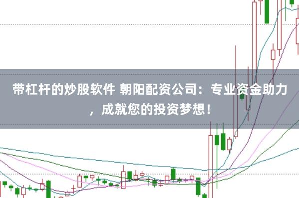 带杠杆的炒股软件 朝阳配资公司：专业资金助力，成就您的投资梦想！
