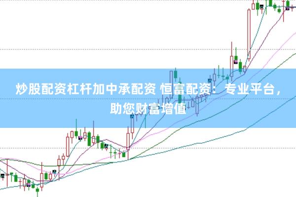 炒股配资杠杆加中承配资 恒富配资：专业平台，助您财富增值