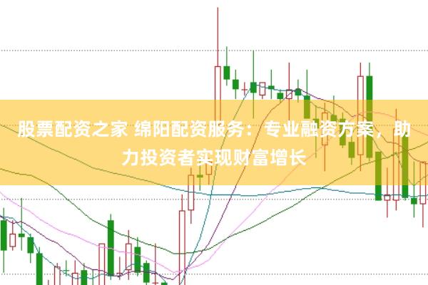 股票配资之家 绵阳配资服务：专业融资方案，助力投资者实现财富增长